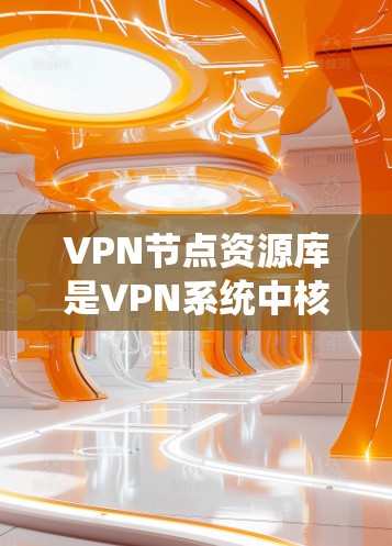 VPN节点资源库是VPN系统中核心组成部分，负责管理网络资源和用户安全。以下是其关键信息和使用方法的总结