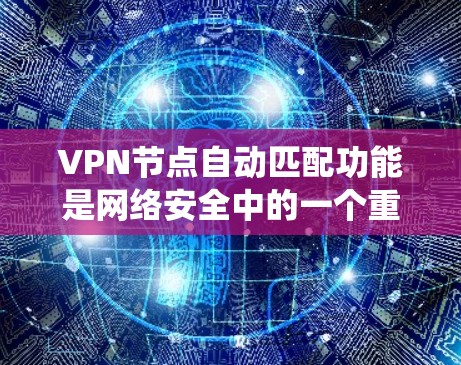 VPN节点自动匹配功能是网络安全中的一个重要组成部分，它帮助自动识别连接到同一VPN节点的其他设备，确保安全性和可靠性。以下是该系统的主要方面及其详细解释