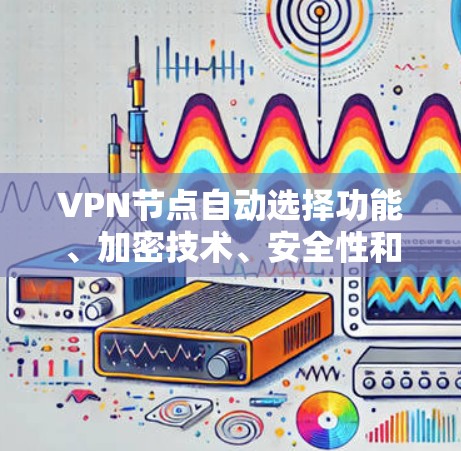 VPN节点自动选择功能、加密技术、安全性和隐私保护是VPN设计和实施的关键组成部分，对用户的安全性和网络体验有重要影响。以下是对这些概念的详细分析