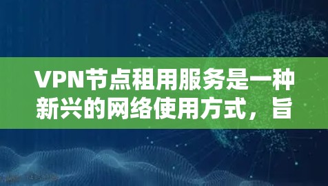 VPN节点租用服务是一种新兴的网络使用方式，旨在为满足特定需求的用户提供新的网络接入机会。以下是详细介绍