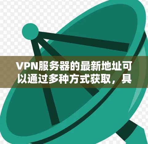 VPN服务器的最新地址可以通过多种方式获取，具体取决于您选择的VPN服务提供商。以下是一些常见的 VPN 网站和地区的服务器信息，供您参考