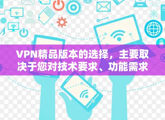 VPN精品版本的选择，主要取决于您对技术要求、功能需求以及设备性能的具体要求。以下是一些常见的VPN软件推荐，您可以根据自己的需求进行选择