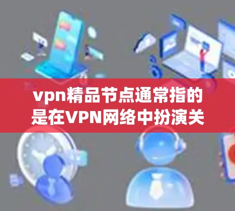 vpn精品节点通常指的是在VPN网络中扮演关键角色的节点，这些节点需要具备强大的性能、高可靠性和多因素认证能力，以确保VPN的安全性和稳定性。以下是关于vpn精品节点的详细信息