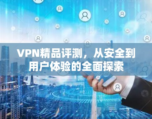 VPN精品评测，从安全到用户体验的全面探索