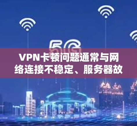 VPN卡顿问题通常与网络连接不稳定、服务器故障、带宽限制等因素有关。以下是一些可能的解决方案，您可以根据实际情况选择最适合的方法