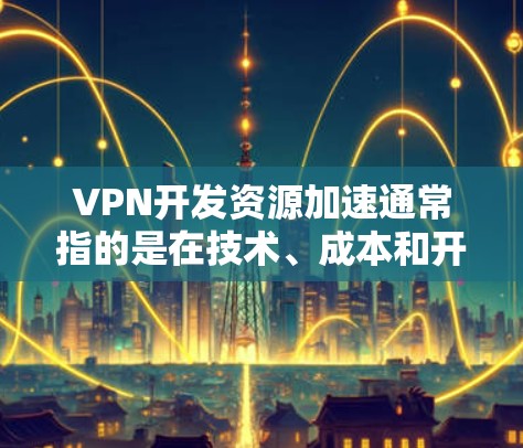 VPN开发资源加速通常指的是在技术、成本和开发效率方面取得的进步和提升。以下是具体的方面