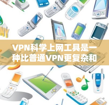 VPN科学上网工具是一种比普通VPN更复杂和安全的网络连接工具，通常结合了加密技术和数据安全措施。以下是对这些工具的详细分析和总结