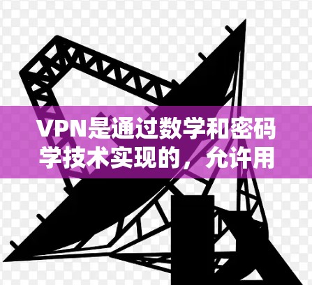 VPN是通过数学和密码学技术实现的，允许用户访问不同网络的网站，而不是仅限于本地或特定地区。以下是关于VPN的详细解答