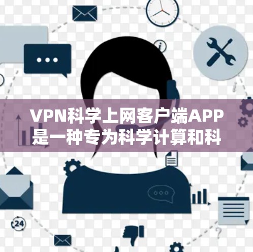 VPN科学上网客户端APP是一种专为科学计算和科学研究设计的VPN客户端工具。它通过VPN连接，提供安全、隐私和数据安全的环境，支持复杂的科学计算和数据处理。以下是其特点、优势、使用建议及潜在挑战