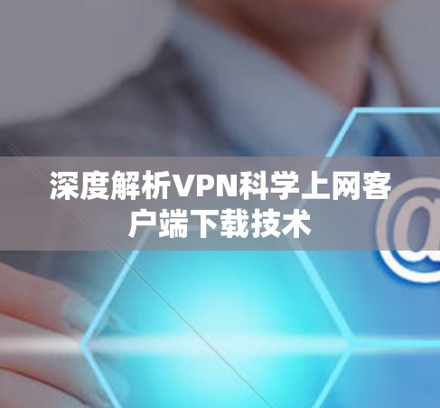 深度解析VPN科学上网客户端下载技术