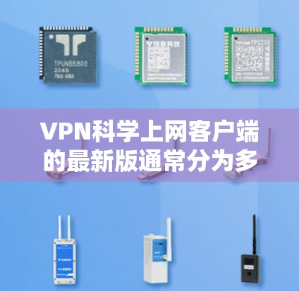 VPN科学上网客户端的最新版通常分为多种类型，根据用户需求和使用场景有所不同。以下是一些常见的VPN客户端推荐，涵盖了功能、安全性和服务等不同方面