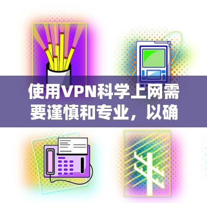 使用VPN科学上网需要谨慎和专业，以确保安全和合规性。以下是一个系统化的指南，帮助您高效使用VPN进行科学用途