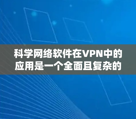 科学网络软件在VPN中的应用是一个全面且复杂的系统，旨在保护用户的数据和隐私。以下是对科学网络软件的详细总结