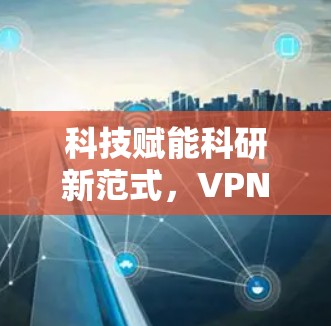 科技赋能科研新范式，VPN在科研中的重要实践
