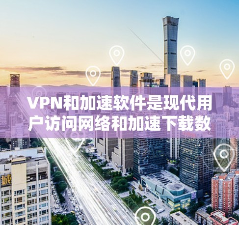 VPN和加速软件是现代用户访问网络和加速下载数据的重要工具。选择可靠的VPN和加速软件，需要综合考虑性能、安全性和兼容性等多个方面。以下是一些推荐的VPN和加速软件，供您参考