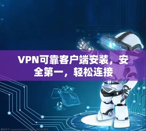 VPN可靠客户端安装，安全第一，轻松连接