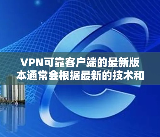 VPN可靠客户端的最新版本通常会根据最新的技术和安全标准进行优化。以下是几个值得推荐的可信VPN客户端，包括最新版本的信息