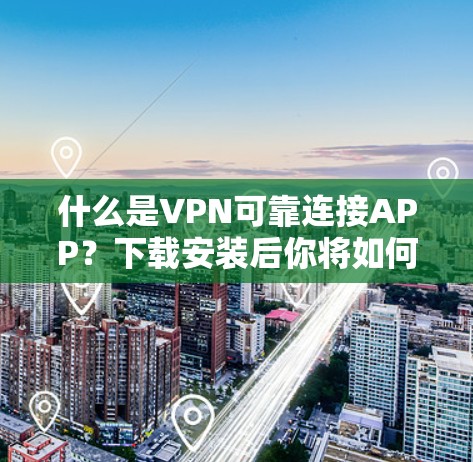 什么是VPN可靠连接APP？下载安装后你将如何安全使用
