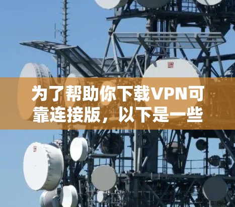 为了帮助你下载VPN可靠连接版，以下是一些步骤和信息