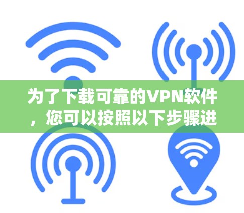 为了下载可靠的VPN软件，您可以按照以下步骤进行操作