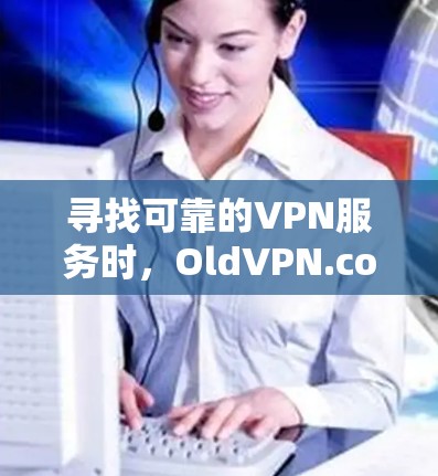 寻找可靠的VPN服务时，OldVPN.com 是一个值得信赖的选择。以下是详细的步骤和推荐
