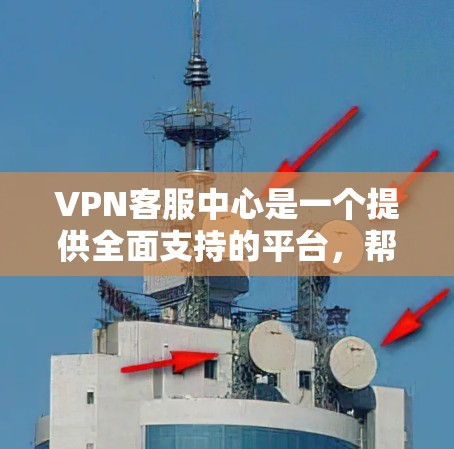 VPN客服中心是一个提供全面支持的平台，帮助用户解决问题，推荐服务，提供安全建议，并指导如何使用账户。以下是其主要功能和内容