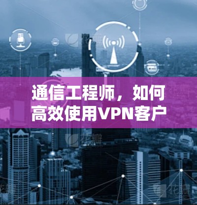 通信工程师，如何高效使用VPN客户端