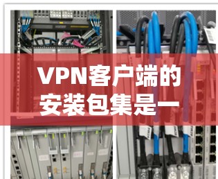 VPN客户端的安装包集是一个相对安全且常见的推荐列表，涵盖了多种安全VPN软件。以下是几个常用的VPN软件推荐