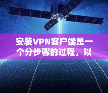 安装VPN客户端是一个分步骤的过程，以下是详细的指导步骤