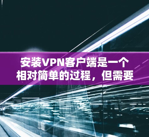 安装VPN客户端是一个相对简单的过程，但需要仔细按照步骤进行，以确保每一步都正确无误。以下是一个详细的步骤指南，帮助你顺利安装VPN客户端