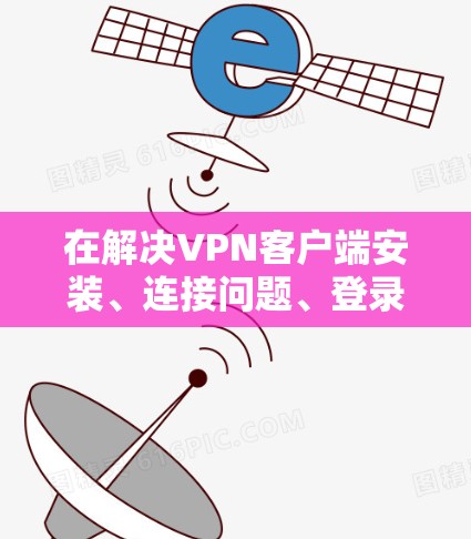 在解决VPN客户端安装、连接问题、登录问题以及自动重置密码等问题时，以下是一些具体的解决步骤和建议