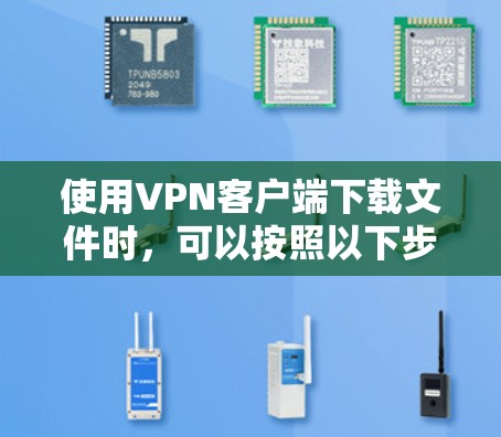 使用VPN客户端下载文件时，可以按照以下步骤进行操作