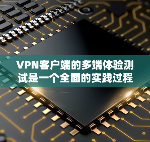VPN客户端的多端体验测试是一个全面的实践过程，旨在确保在不同设备上VPN的安全和稳定运行。以下是对该过程的详细总结和建议