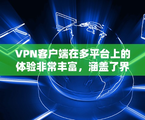 VPN客户端在多平台上的体验非常丰富，涵盖了界面友好性、安全性、使用便捷性、数据隐私和售后服务等多个方面。以下是详细的分析和总结
