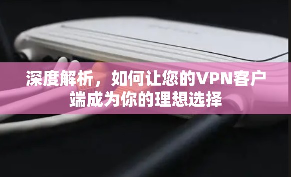 深度解析，如何让您的VPN客户端成为你的理想选择