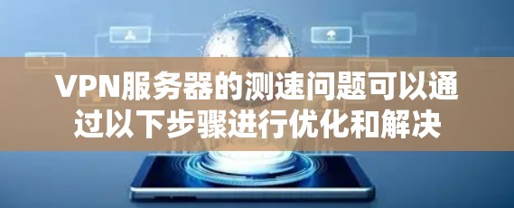 VPN服务器的测速问题可以通过以下步骤进行优化和解决