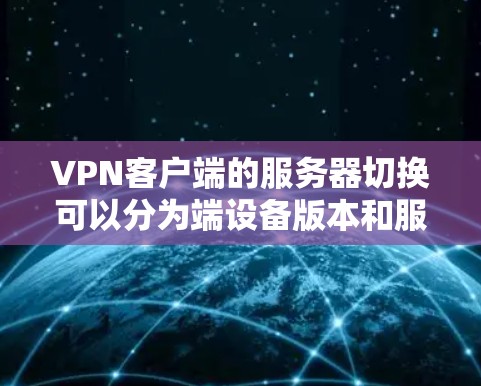 VPN客户端的服务器切换可以分为端设备版本和服务器版本两种类型，各有其特点和操作步骤。以下是详细的步骤指南，帮助您完成服务器切换