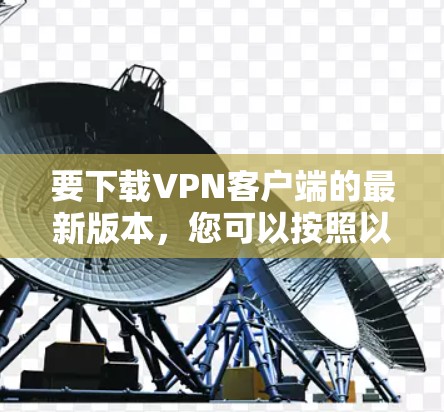 要下载VPN客户端的最新版本，您可以按照以下步骤操作