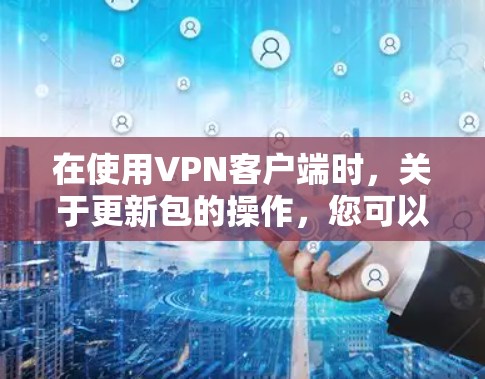 在使用VPN客户端时，关于更新包的操作，您可以按照以下步骤进行
