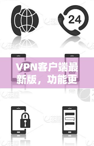 VPN客户端最新版，功能更新，性能提升，安全增强