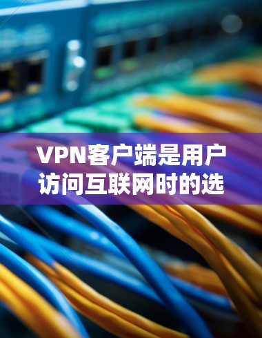 VPN客户端是用户访问互联网时的选择，旨在保护隐私和数据安全。以下是一个详细的使用说明，帮助您顺利使用VPN客户端