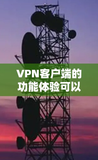 VPN客户端的功能体验可以从多个维度进行分析，以下是对这些功能体验的详细阐述