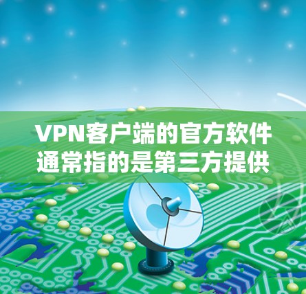 VPN客户端的官方软件通常指的是第三方提供的软件，而非官方软件。这些软件通常由VPN公司或第三方服务提供商提供，旨在为用户提供便捷、安全的VPN连接体验