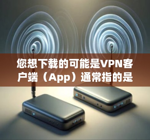 您想下载的可能是VPN客户端（App）通常指的是安装在移动设备上用于VPN服务的软件。以下是一个下载并安装该软件的步骤