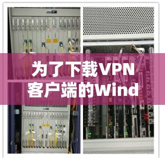 为了下载VPN客户端的Windows版本，您可以尝试以下步骤