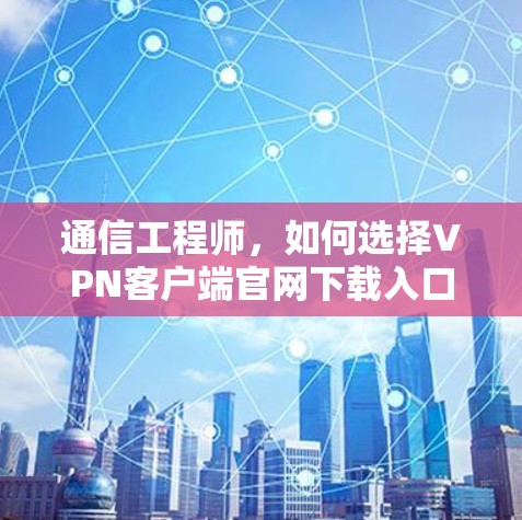 通信工程师，如何选择VPN客户端官网下载入口？
