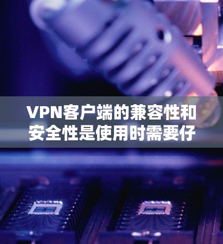 VPN客户端的兼容性和安全性是使用时需要仔细考虑的两个方面。以下是对上述问题的逐步解答