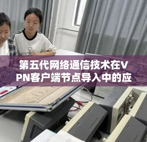 第五代网络通信技术在VPN客户端节点导入中的应用研究