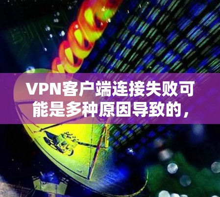 VPN客户端连接失败可能是多种原因导致的，以下是一些常见原因及解决方法
