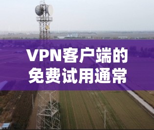 VPN客户端的免费试用通常用于测试 VPN 的安全性和功能。以下是一些常用的VPN测试平台，供您参考